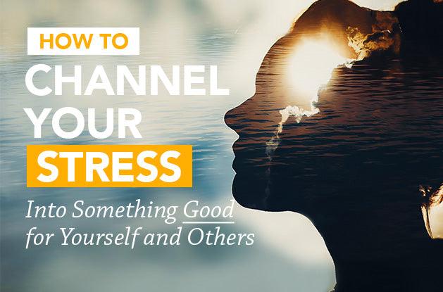 How to Channel Your Stress Into Something Good for Yourself and Others